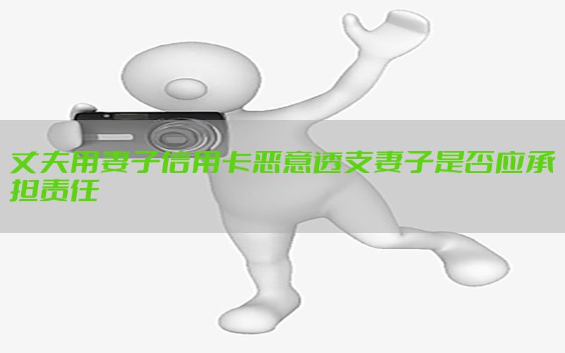 丈夫用妻子信用卡恶意透支妻子是否应承担责任