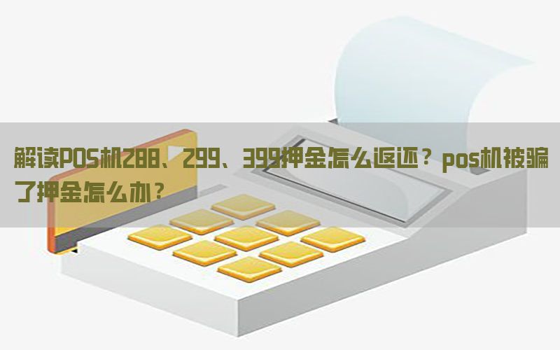 解读POS机288、299、399押金怎么返还？pos机被骗了押金怎么办？