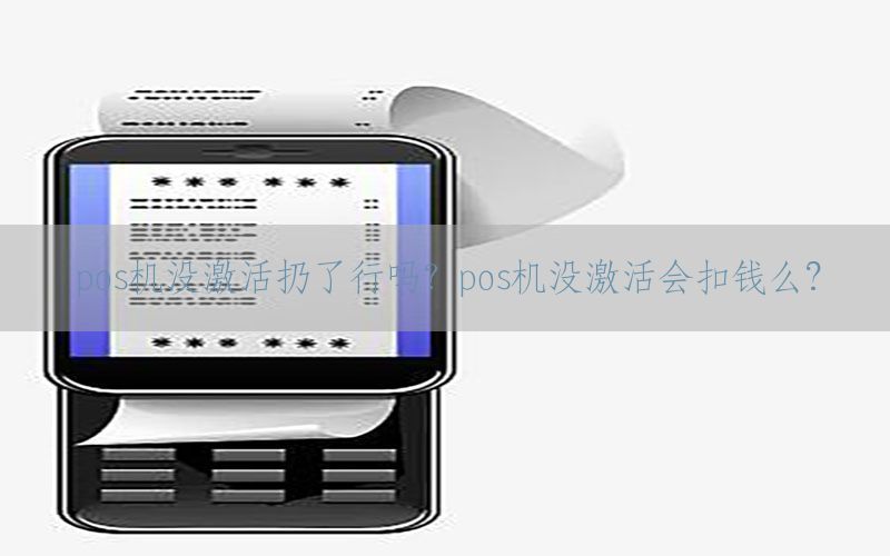 pos机没激活扔了行吗？pos机没激活会扣钱么?