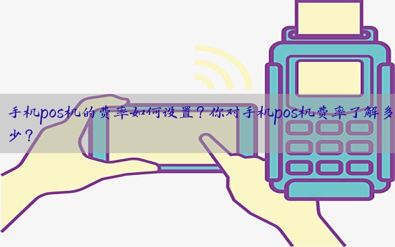 手机pos机的费率如何设置？你对手机pos机费率了解多少？