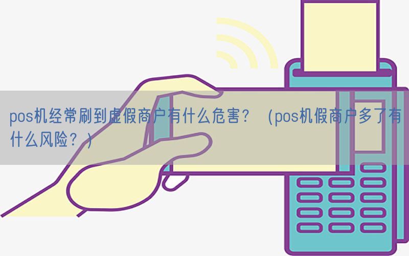 pos机经常刷到虚假商户有什么危害？（pos机假商户多了有什么风险？）