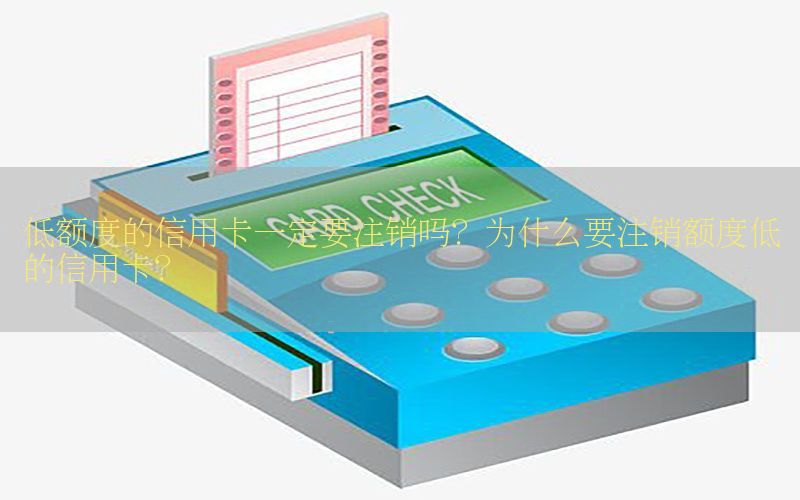 低额度的信用卡一定要注销吗？为什么要注销额度低的信用卡？