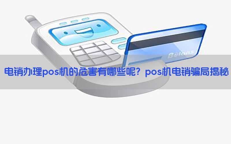 电销办理pos机的危害有哪些呢？pos机电销骗局揭秘