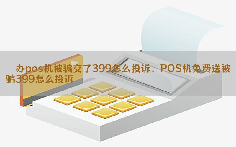 　办pos机被骗交了399怎么投诉，POS机免费送被骗399怎么投诉